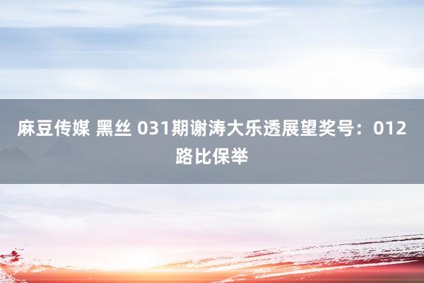 麻豆传媒 黑丝 031期谢涛大乐透展望奖号：012路比保举