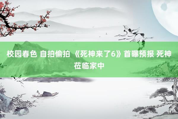 校园春色 自拍偷拍 《死神来了6》首曝预报 死神莅临家中