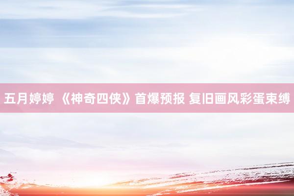 五月婷婷 《神奇四侠》首爆预报 复旧画风彩蛋束缚