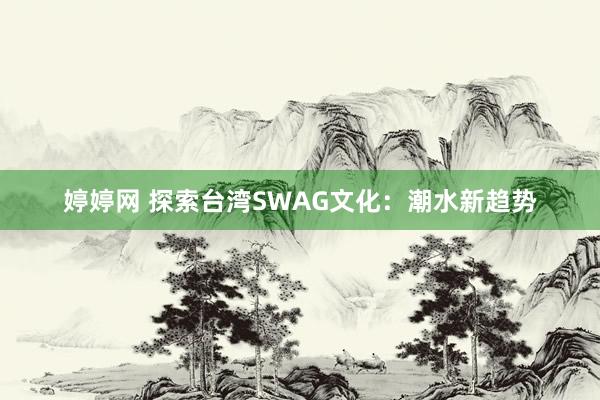 婷婷网 探索台湾SWAG文化：潮水新趋势