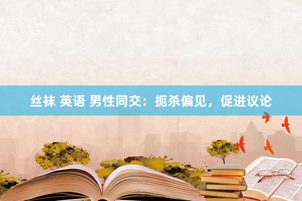 丝袜 英语 男性同交：扼杀偏见，促进议论