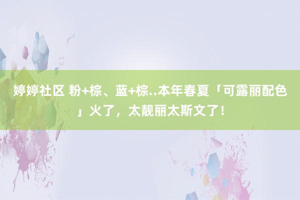 婷婷社区 粉+棕、蓝+棕..本年春夏「可露丽配色」火了，太靓丽太斯文了！