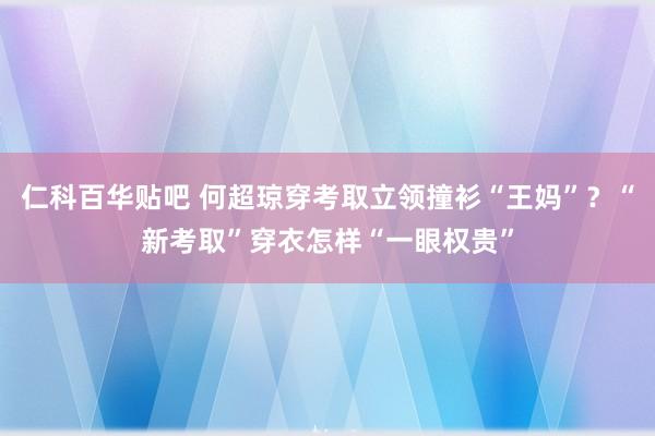仁科百华贴吧 何超琼穿考取立领撞衫“王妈”？“新考取”穿衣怎样“一眼权贵”