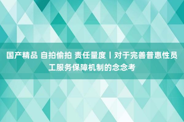 国产精品 自拍偷拍 责任量度丨对于完善普惠性员工服务保障机制的念念考
