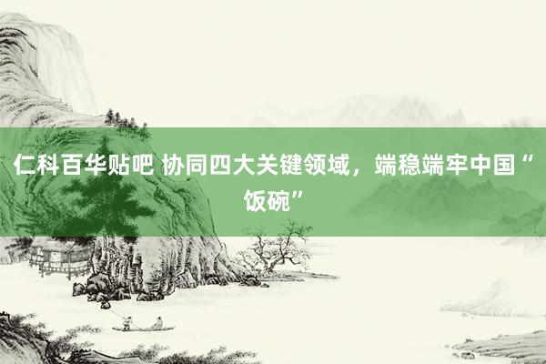 仁科百华贴吧 协同四大关键领域，端稳端牢中国“饭碗”