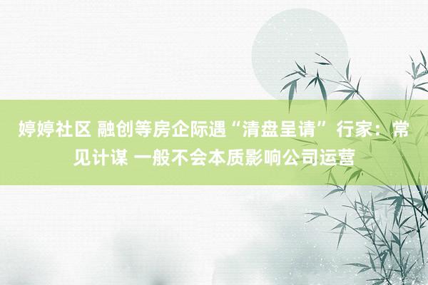 婷婷社区 融创等房企际遇“清盘呈请” 行家：常见计谋 一般不会本质影响公司运营
