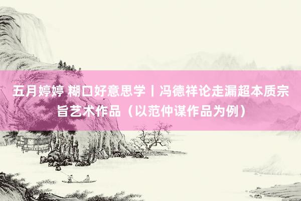 五月婷婷 糊口好意思学丨冯德祥论走漏超本质宗旨艺术作品（以范仲谋作品为例）