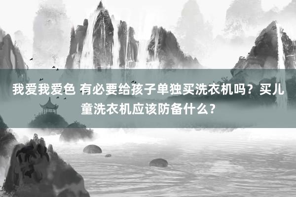我爱我爱色 有必要给孩子单独买洗衣机吗？买儿童洗衣机应该防备什么？