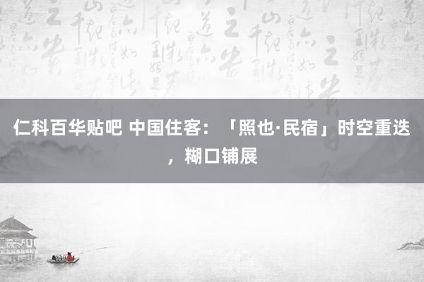 仁科百华贴吧 中国住客：「照也·民宿」时空重迭，糊口铺展