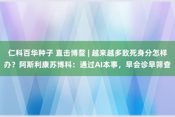 仁科百华种子 直击博鳌 | 越来越多致死身分怎样办？阿斯利康苏博科：通过AI本事，早会诊早筛查