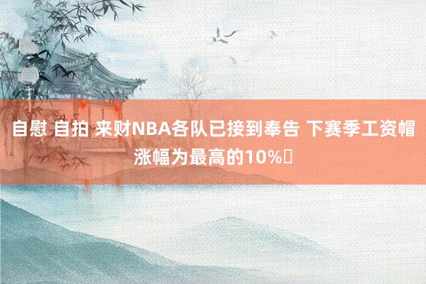 自慰 自拍 来财NBA各队已接到奉告 下赛季工资帽涨幅为最高的10%️