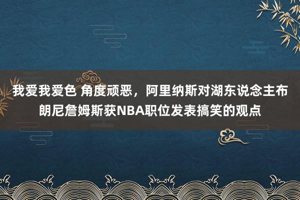 我爱我爱色 角度顽恶，阿里纳斯对湖东说念主布朗尼詹姆斯获NBA职位发表搞笑的观点