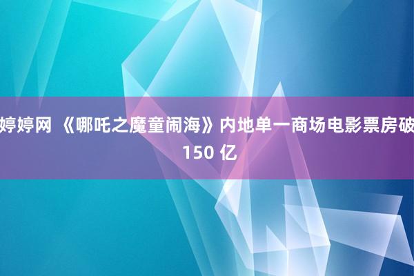 婷婷网 《哪吒之魔童闹海》内地单一商场电影票房破 150 亿