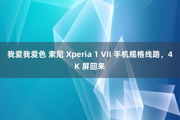 我爱我爱色 索尼 Xperia 1 VII 手机规格线路，4K 屏回来