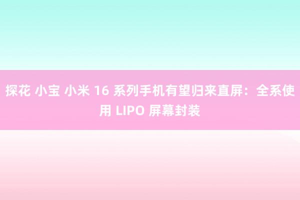 探花 小宝 小米 16 系列手机有望归来直屏：全系使用 LIPO 屏幕封装