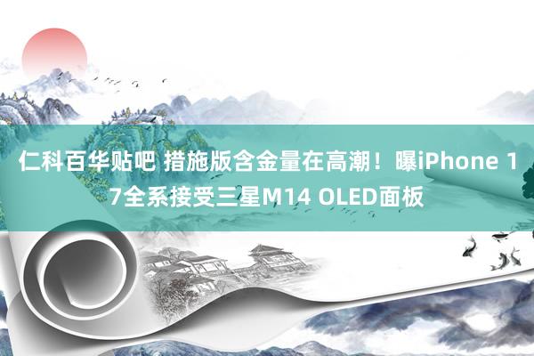 仁科百华贴吧 措施版含金量在高潮！曝iPhone 17全系接受三星M14 OLED面板