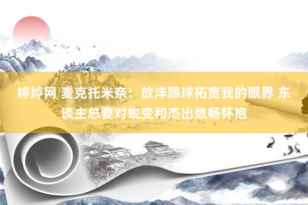 婷婷网 麦克托米奈：放洋踢球拓宽我的眼界 东谈主总要对蜕变和杰出敞畅怀抱