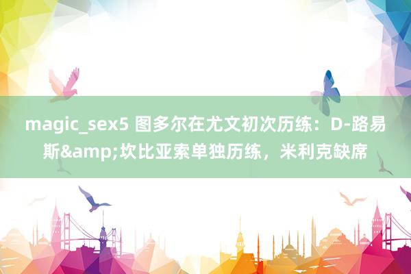 magic_sex5 图多尔在尤文初次历练：D-路易斯&坎比亚索单独历练，米利克缺席
