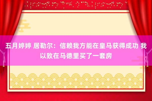 五月婷婷 居勒尔：信赖我方能在皇马获得成功 我以致在马德里买了一套房