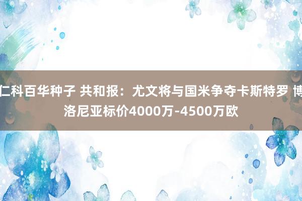 仁科百华种子 共和报：尤文将与国米争夺卡斯特罗 博洛尼亚标价4000万-4500万欧