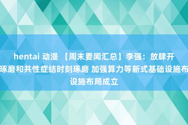 hentai 动漫 【周末要闻汇总】李强：放肆开展基础琢磨和共性症结时刻琢磨 加强算力等新式基础设施布局成立