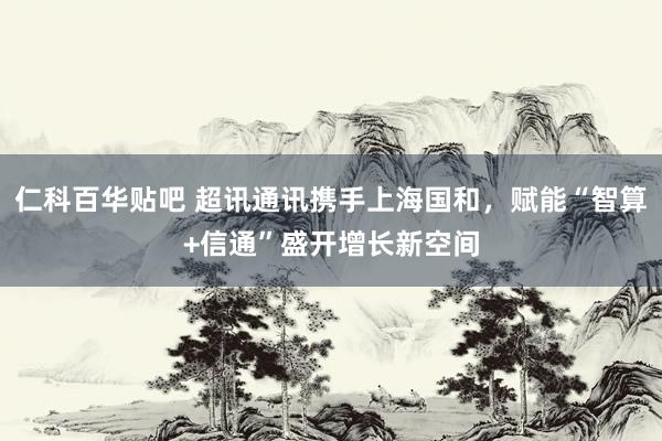 仁科百华贴吧 超讯通讯携手上海国和，赋能“智算+信通”盛开增长新空间