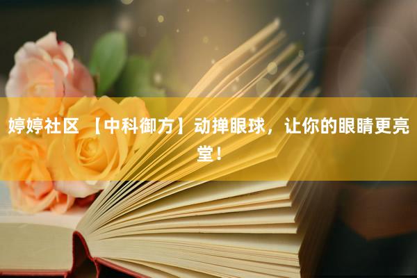 婷婷社区 【中科御方】动掸眼球，让你的眼睛更亮堂！