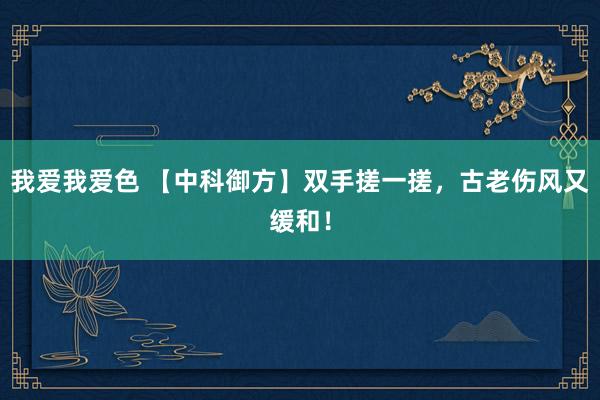 我爱我爱色 【中科御方】双手搓一搓，古老伤风又缓和！
