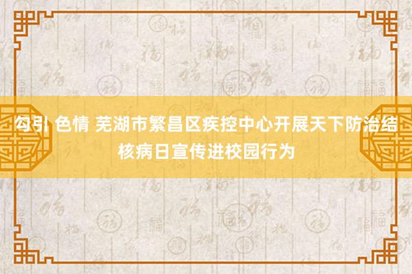 勾引 色情 芜湖市繁昌区疾控中心开展天下防治结核病日宣传进校园行为