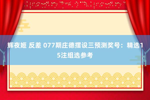 辉夜姬 反差 077期庄德摆设三预测奖号：精选15注组选参考
