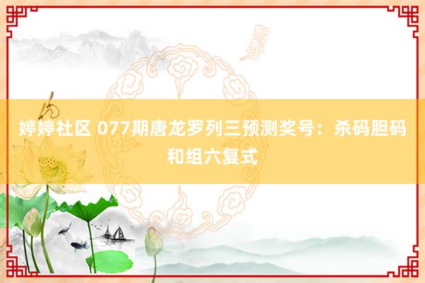婷婷社区 077期唐龙罗列三预测奖号：杀码胆码和组六复式