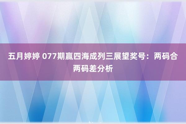 五月婷婷 077期赢四海成列三展望奖号：两码合两码差分析