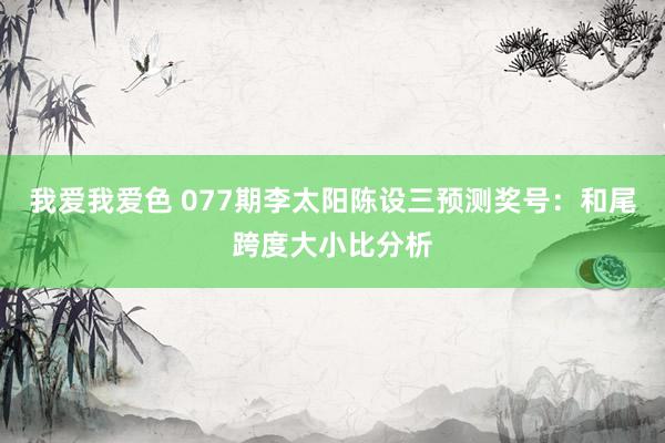 我爱我爱色 077期李太阳陈设三预测奖号：和尾跨度大小比分析