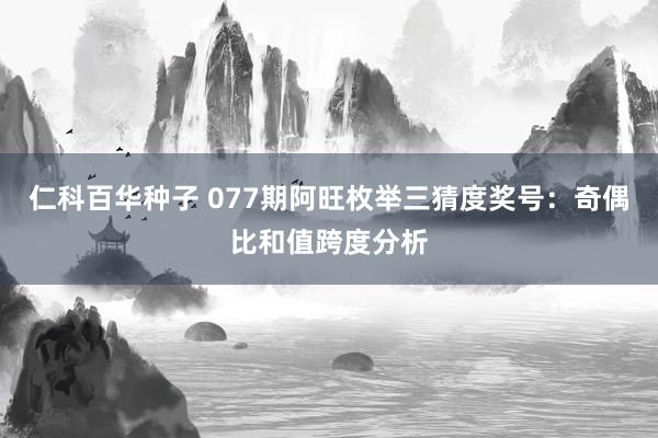 仁科百华种子 077期阿旺枚举三猜度奖号：奇偶比和值跨度分析