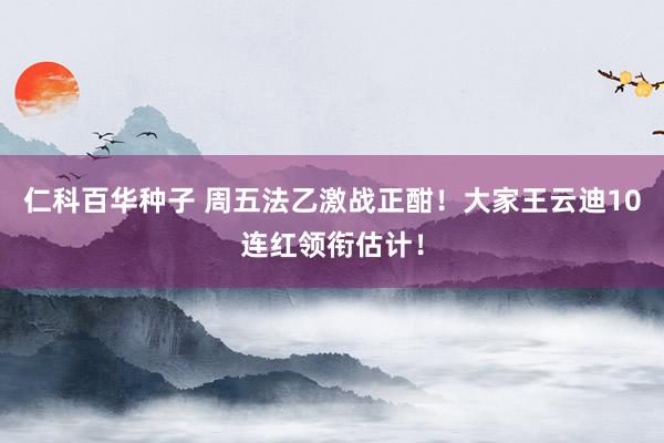 仁科百华种子 周五法乙激战正酣！大家王云迪10连红领衔估计！