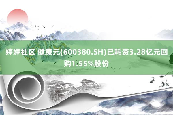 婷婷社区 健康元(600380.SH)已耗资3.28亿元回购1.55%股份