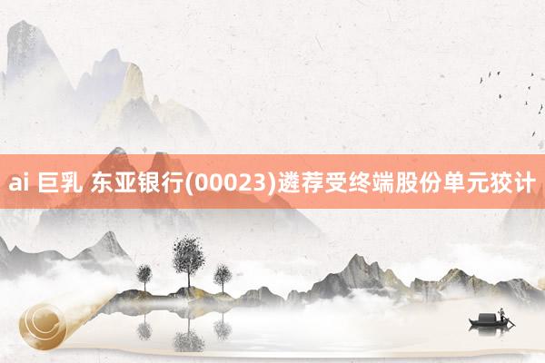 ai 巨乳 东亚银行(00023)遴荐受终端股份单元狡计