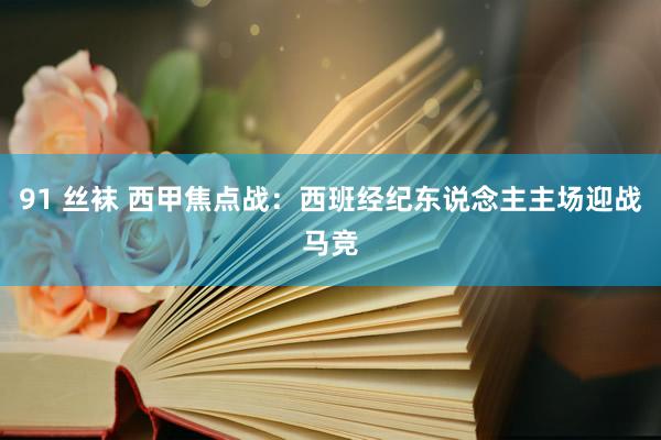 91 丝袜 西甲焦点战：西班经纪东说念主主场迎战马竞