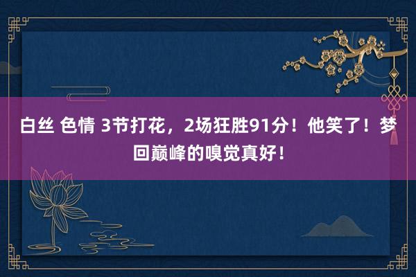 白丝 色情 3节打花，2场狂胜91分！他笑了！梦回巅峰的嗅觉真好！