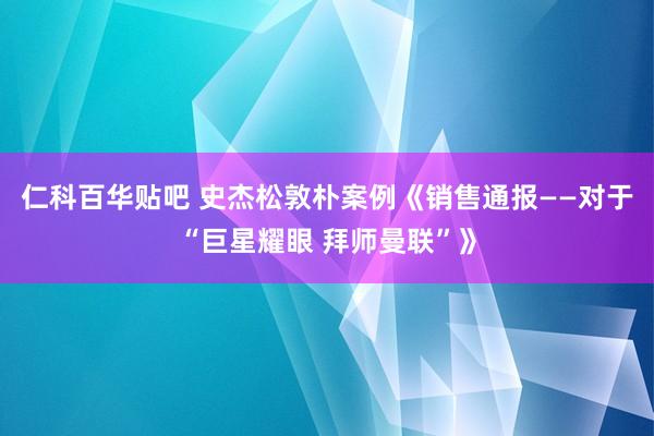 仁科百华贴吧 史杰松敦朴案例《销售通报——对于“巨星耀眼 拜师曼联”》