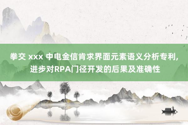 拳交 xxx 中电金信肯求界面元素语义分析专利， 进步对RPA门径开发的后果及准确性