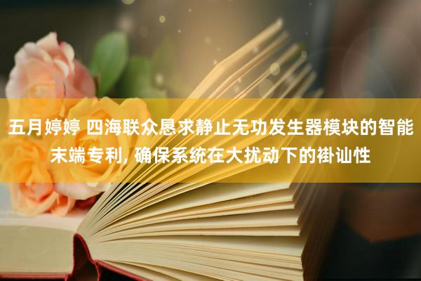 五月婷婷 四海联众恳求静止无功发生器模块的智能末端专利， 确保系统在大扰动下的褂讪性