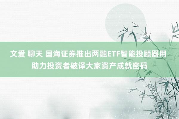 文爱 聊天 国海证券推出两融ETF智能投顾器用 助力投资者破译大家资产成就密码
