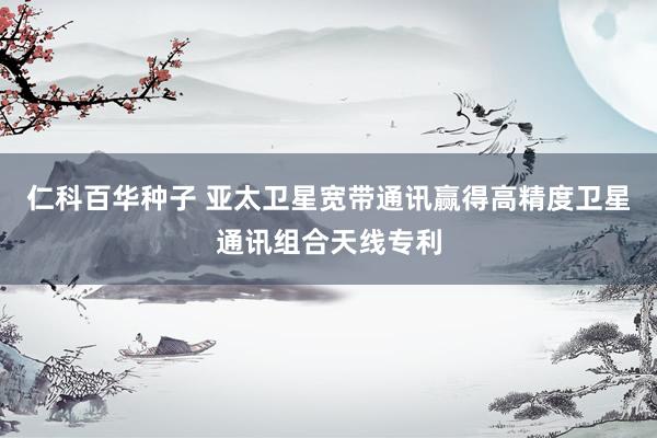 仁科百华种子 亚太卫星宽带通讯赢得高精度卫星通讯组合天线专利