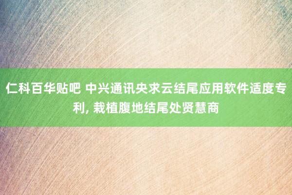 仁科百华贴吧 中兴通讯央求云结尾应用软件适度专利， 栽植腹地结尾处贤慧商