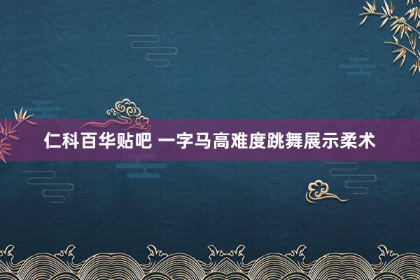 仁科百华贴吧 一字马高难度跳舞展示柔术