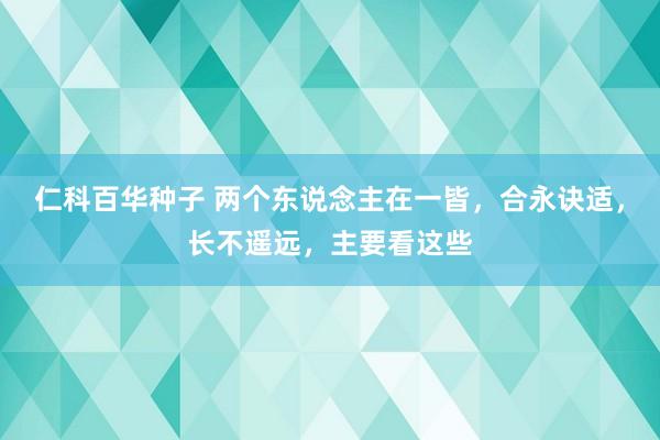 仁科百华种子 两个东说念主在一皆，合永诀适，长不遥远，主要看这些