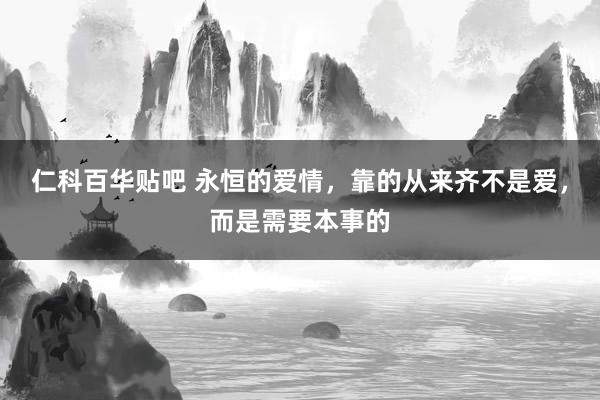 仁科百华贴吧 永恒的爱情，靠的从来齐不是爱，而是需要本事的