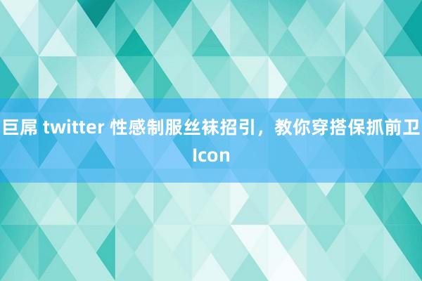 巨屌 twitter 性感制服丝袜招引，教你穿搭保抓前卫Icon