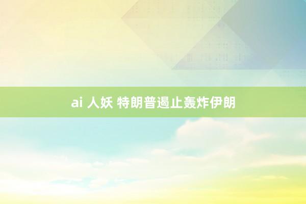 ai 人妖 特朗普遏止轰炸伊朗